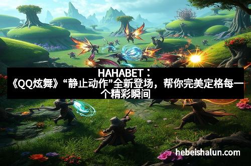 HAHABET:《QQ炫舞》“静止动作”全新登场,帮你完美定格每一个精彩瞬间